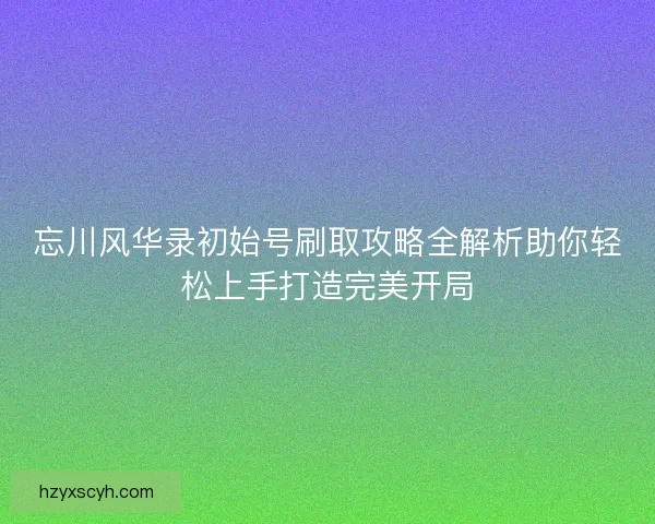 忘川风华录初始号刷取攻略全解析助你轻松上手打造完美开局