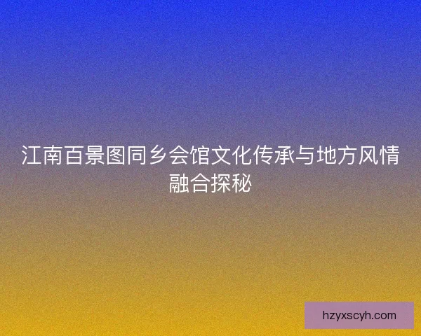 江南百景图同乡会馆文化传承与地方风情融合探秘