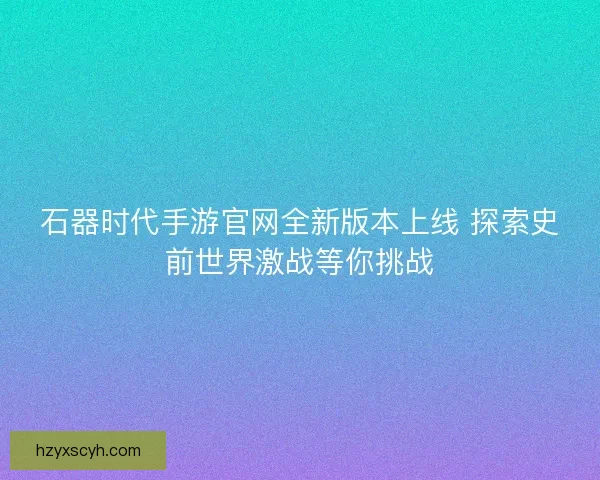 石器时代手游官网全新版本上线 探索史前世界激战等你挑战