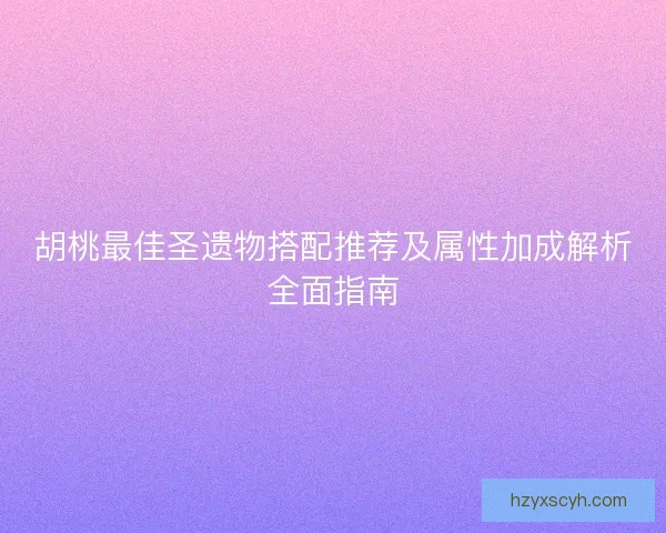 胡桃最佳圣遗物搭配推荐及属性加成解析全面指南