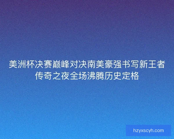 美洲杯决赛巅峰对决南美豪强书写新王者传奇之夜全场沸腾历史定格
