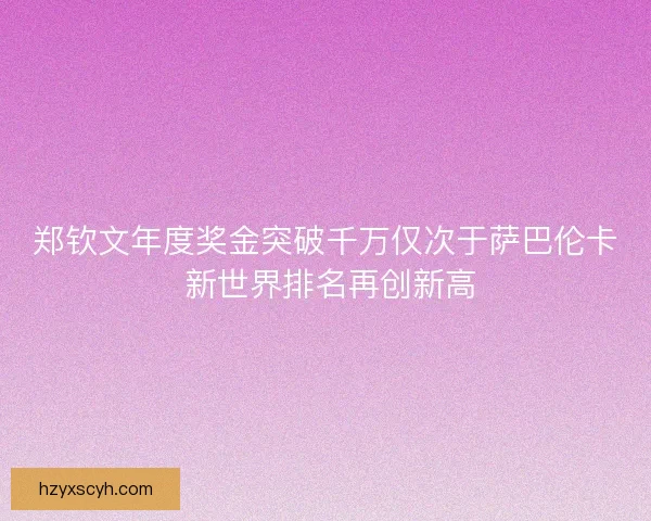 郑钦文年度奖金突破千万仅次于萨巴伦卡 新世界排名再创新高