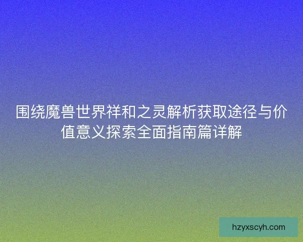 围绕魔兽世界祥和之灵解析获取途径与价值意义探索全面指南篇详解