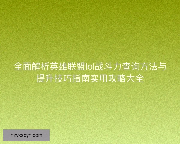 全面解析英雄联盟lol战斗力查询方法与提升技巧指南实用攻略大全