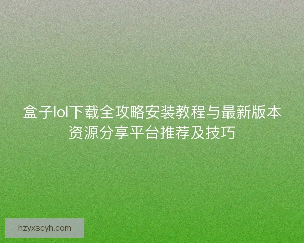 盒子lol下载全攻略安装教程与最新版本资源分享平台推荐及技巧